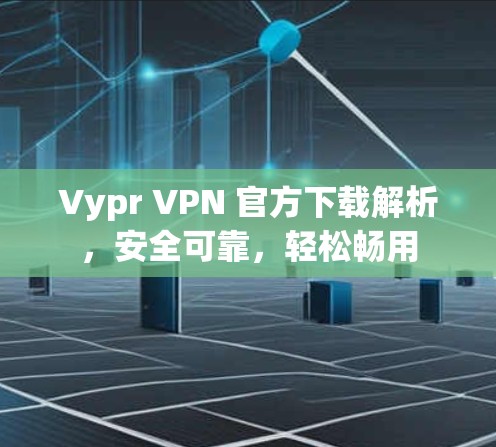 Vypr VPN 官方下载解析，安全可靠，轻松畅用