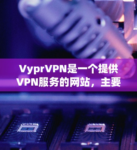 VyprVPN是一个提供VPN服务的网站,主要在北美地区有分发。以下是对VyprVPN免费试用的详细介绍 VyprVPN是一个提供VPN服务的网站,主要在北美地区有分发。以下是对VyprVPN免费试用的详细介绍