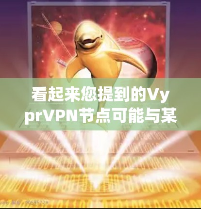看起来您提到的VyprVPN节点可能与某个特定的VPN服务有关。然而，似乎没有提供足够的信息来确定Vypr的具体含义。Vypr可能是一个独立的VPN服务提供商，但需要进一步确认