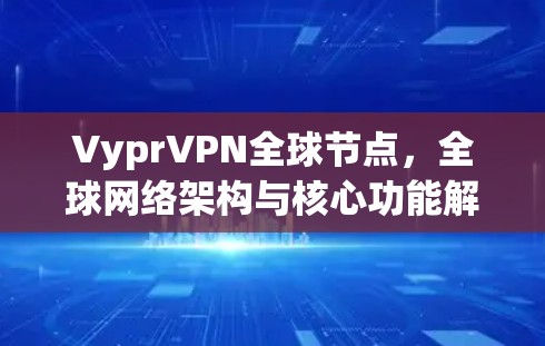 VyprVPN全球节点，全球网络架构与核心功能解析