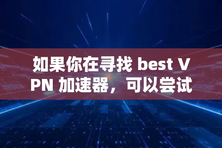 如果你在寻找 best VPN 加速器，可以尝试以下推荐