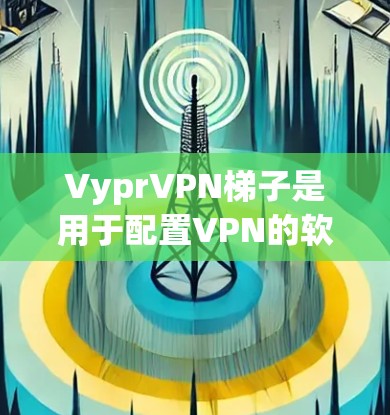 VyprVPN梯子是用于配置VPN的软件工具，提供高级配置功能，包括多设备连接、加密设置、访问控制等。以下是关于VyprVPN梯子的详细步骤