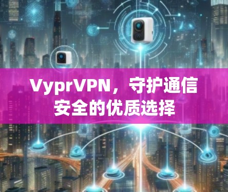 VyprVPN，守护通信安全的优质选择