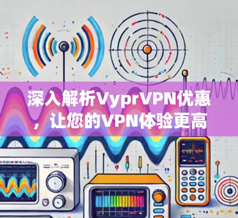 深入解析VyprVPN优惠，让您的VPN体验更高效！
