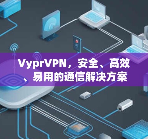 VyprVPN，安全、高效、易用的通信解决方案