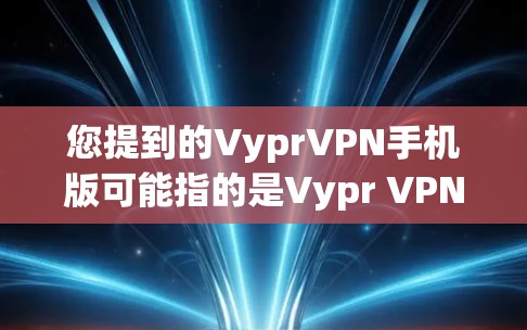 您提到的VyprVPN手机版可能指的是Vypr VPN这个VPN软件的手机版应用。Vypr VPN 是一款知名的VPN软件，提供多种VPN服务，包括点对点VPN、流媒体服务、文件传输等