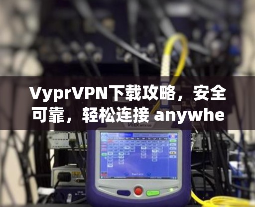 VyprVPN下载攻略,安全可靠,轻松连接 anywhere VyprVPN下载攻略,安全可靠,轻松连接 anywhere