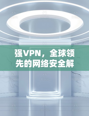 强VPN，全球领先的网络安全解决方案提供商