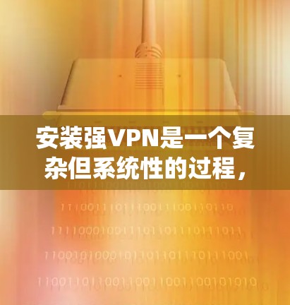 安装强VPN是一个复杂但系统性的过程，以下是一步步的指南，帮助您完成安装
