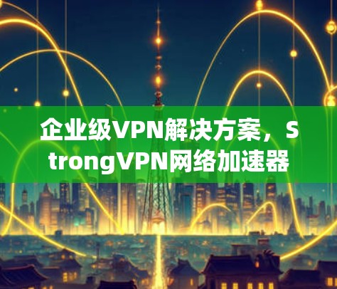 企业级VPN解决方案,StrongVPN网络加速器 企业级VPN解决方案,StrongVPN网络加速器