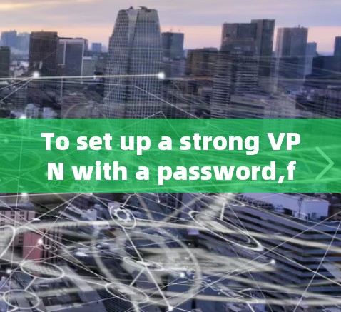 To set up a strong VPN with a password,follow these steps: