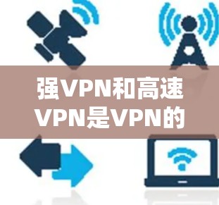 强VPN和高速VPN是VPN的一种，各有其独特的特点和适用场景，以下是详细的对比