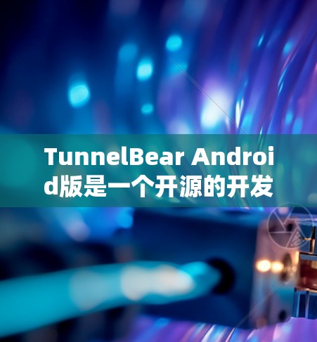 TunnelBear Android版是一个开源的开发者工具，提供多种开发功能，适合快速创建应用。以下是详细的使用步骤