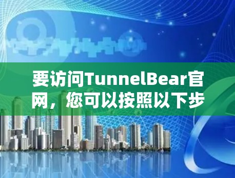 要访问TunnelBear官网，您可以按照以下步骤进行