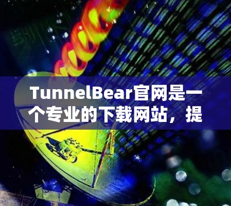 TunnelBear官网是一个专业的下载网站，提供大量免费和付费资源下载服务。如果你想在该网站下载文件，可以按照以下步骤操作