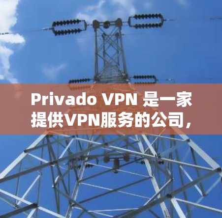 Privado VPN 是一家提供VPN服务的公司，如果你正在寻找VPN服务，Privado VPN 提供了多种版本和服务，包括