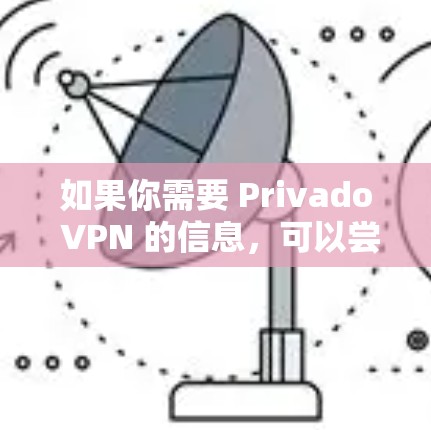 如果你需要 Privado VPN 的信息,可以尝试访问其官方网站,但请注意,它们可能已经不再提供官方链接。以下是一个通用的VPN服务介绍,供您参考 如果你需要 Privado VPN 的信息,可以尝试访问其官方网站,但请注意,它们可能已经不再提供官方链接。以下是一个通用的VPN服务介绍,供您参考