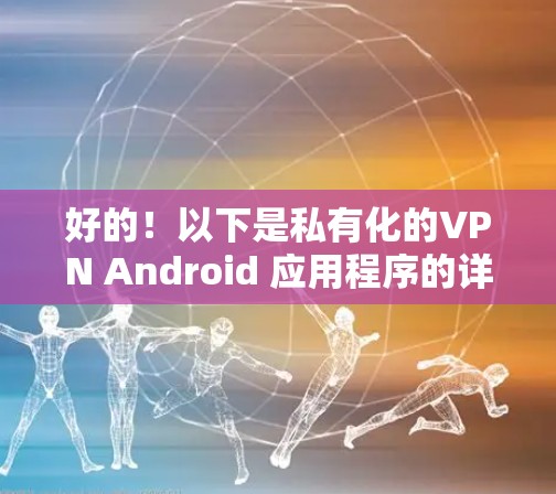 好的!以下是私有化的VPN Android 应用程序的详细说明,适合你参考 好的!以下是私有化的VPN Android 应用程序的详细说明,适合你参考
