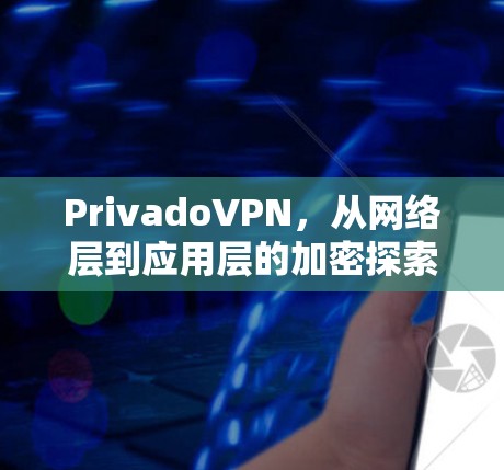 PrivadoVPN,从网络层到应用层的加密探索 PrivadoVPN,从网络层到应用层的加密探索