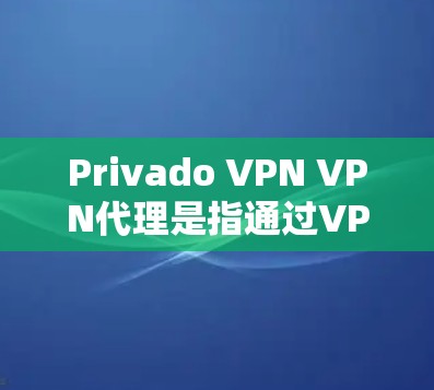 Privado VPN VPN代理是指通过VPN技术将私密网络接入到您的网络中，提供安全、便捷的VPN服务。以下是关于VPN代理的一些基本信息和推荐