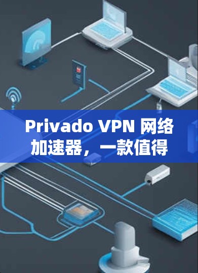 Privado VPN 网络加速器，一款值得信赖的网络加速选择