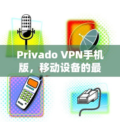 Privado VPN手机版,移动设备的最佳VPN选择 Privado VPN手机版,移动设备的最佳VPN选择