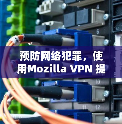 预防网络犯罪，使用Mozilla VPN 提升网络安全水平