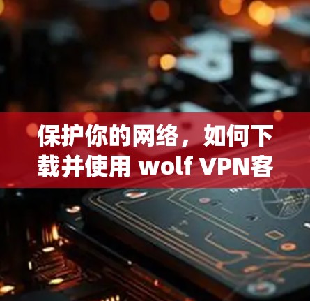 保护你的网络，如何下载并使用 wolf VPN客户端？wolves companion 安全软件指南