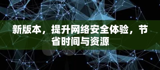 新版本，提升网络安全体验，节省时间与资源