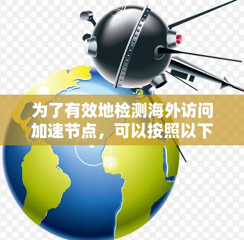 为了有效地检测海外访问加速节点，可以按照以下步骤进行