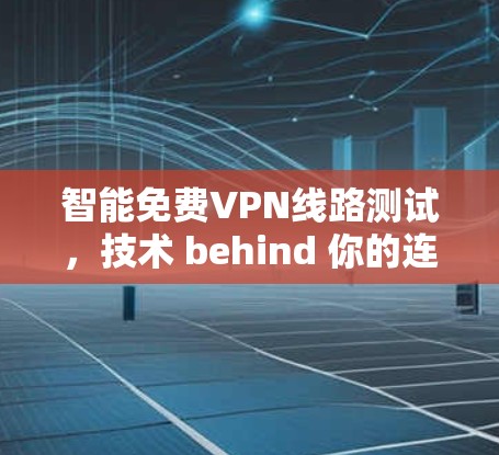 智能免费VPN线路测试,技术 behind 你的连接 智能免费VPN线路测试,技术 behind 你的连接