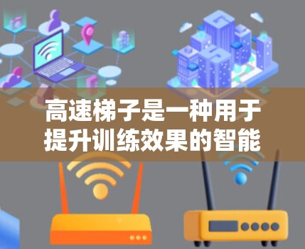 高速梯子是一种用于提升训练效果的智能训练工具,能够根据训练者的数据自动调整训练内容,提高训练效率和效果。以下是关于高速梯子的详细介绍 高速梯子是一种用于提升训练效果的智能训练工具,能够根据训练者的数据自动调整训练内容,提高训练效率和效果。以下是关于高速梯子的详细介绍