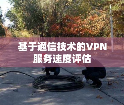 基于通信技术的VPN服务速度评估