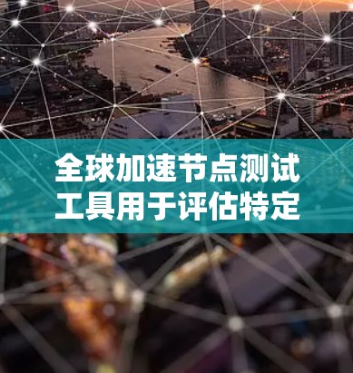 全球加速节点测试工具用于评估特定加速节点在大规模任务中的性能和响应速度。以下是几种常见的全球加速节点测试工具及其特点