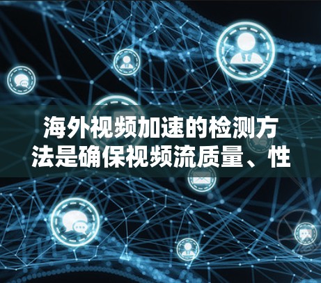 海外视频加速的检测方法是确保视频流质量、性能和安全性的关键步骤。以下是详细的步骤和方法