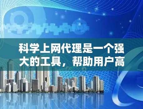 科学上网代理是一个强大的工具,帮助用户高效访问网络资源。以下是一个详细的步骤指南,帮助你使用科学上网代理 科学上网代理是一个强大的工具,帮助用户高效访问网络资源。以下是一个详细的步骤指南,帮助你使用科学上网代理