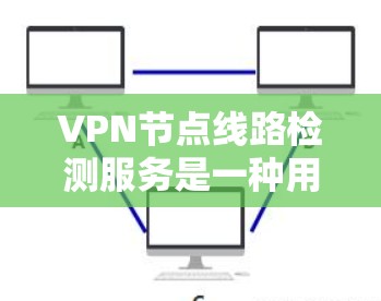 VPN节点线路检测服务是一种用于分析VPN网络设备的软件或服务，帮助检测网络连接异常、稳定性问题以及潜在恶意软件的活动。以下是详细的步骤和建议