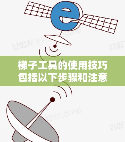 梯子工具的使用技巧包括以下步骤和注意事项 梯子工具的使用技巧包括以下步骤和注意事项