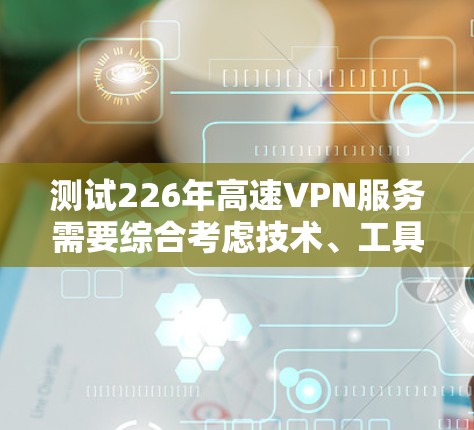 测试226年高速VPN服务需要综合考虑技术、工具、环境和安全因素。以下是一步步的指南 测试226年高速VPN服务需要综合考虑技术、工具、环境和安全因素。以下是一步步的指南