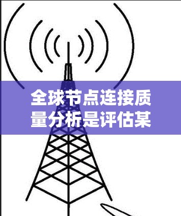 全球节点连接质量分析是评估某个网络或系统中节点之间的连接质量的重要指标。它主要用于衡量节点之间的连接频率、可靠性和稳定性。以下是一些常见的节点连接质量分析的指标