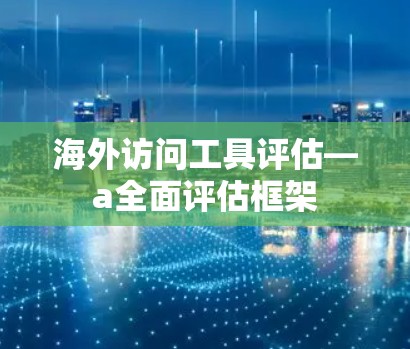海外访问工具评估—a全面评估框架 海外访问工具评估—a全面评估框架