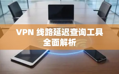 VPN 线路延迟查询工具全面解析