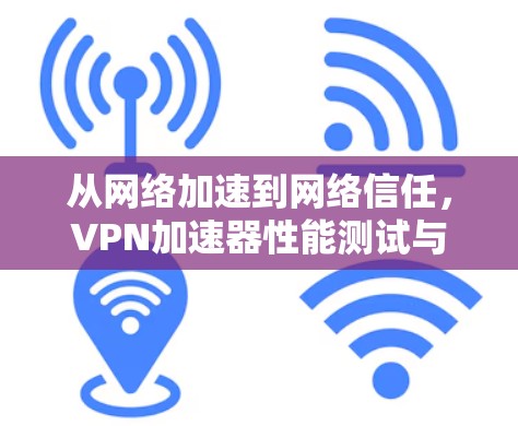 从网络加速到网络信任，VPN加速器性能测试与应用分析
