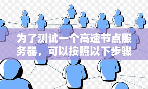 为了测试一个高速节点服务器,可以按照以下步骤进行 为了测试一个高速节点服务器,可以按照以下步骤进行
