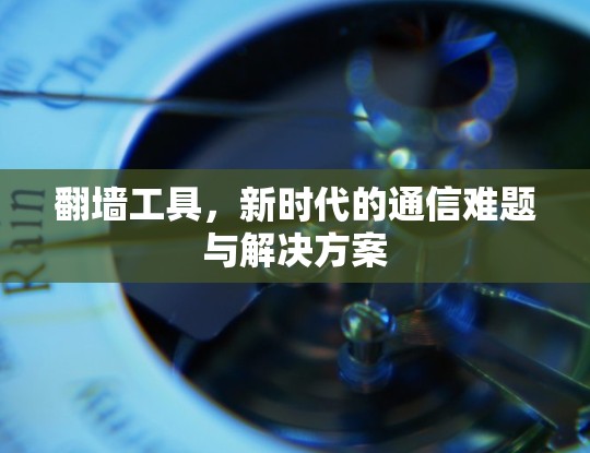 翻墙工具，新时代的通信难题与解决方案