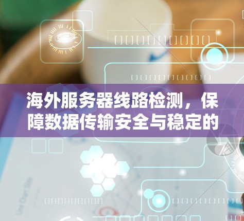 海外服务器线路检测,保障数据传输安全与稳定的关键 海外服务器线路检测,保障数据传输安全与稳定的关键