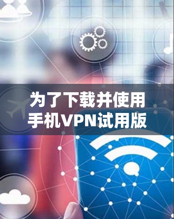 为了下载并使用手机VPN试用版本,您可以按照以下步骤操作 为了下载并使用手机VPN试用版本,您可以按照以下步骤操作