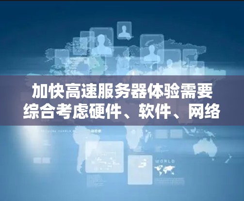 加快高速服务器体验需要综合考虑硬件、软件、网络和性能优化等多个方面。以下是一个结构化的优化计划 加快高速服务器体验需要综合考虑硬件、软件、网络和性能优化等多个方面。以下是一个结构化的优化计划