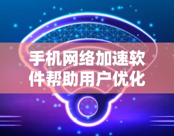 手机网络加速软件帮助用户优化网络速度,提升使用体验。以下是详细的建议和推荐 手机网络加速软件帮助用户优化网络速度,提升使用体验。以下是详细的建议和推荐