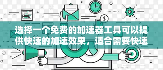 选择一个免费的加速器工具可以提供快速的加速效果,适合需要快速加载网页的用户。以下是一些适合免费的工具推荐 选择一个免费的加速器工具可以提供快速的加速效果,适合需要快速加载网页的用户。以下是一些适合免费的工具推荐
